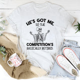 He’s Got Me, So the Competition’s Basically Retired T-Shirt