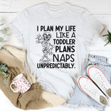 I Plan My Life Like a Toddler Plans Naps: Unpredictably T-Shirt