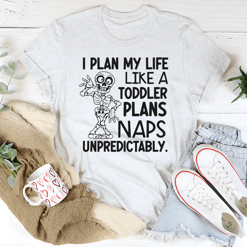I Plan My Life Like a Toddler Plans Naps: Unpredictably T-Shirt