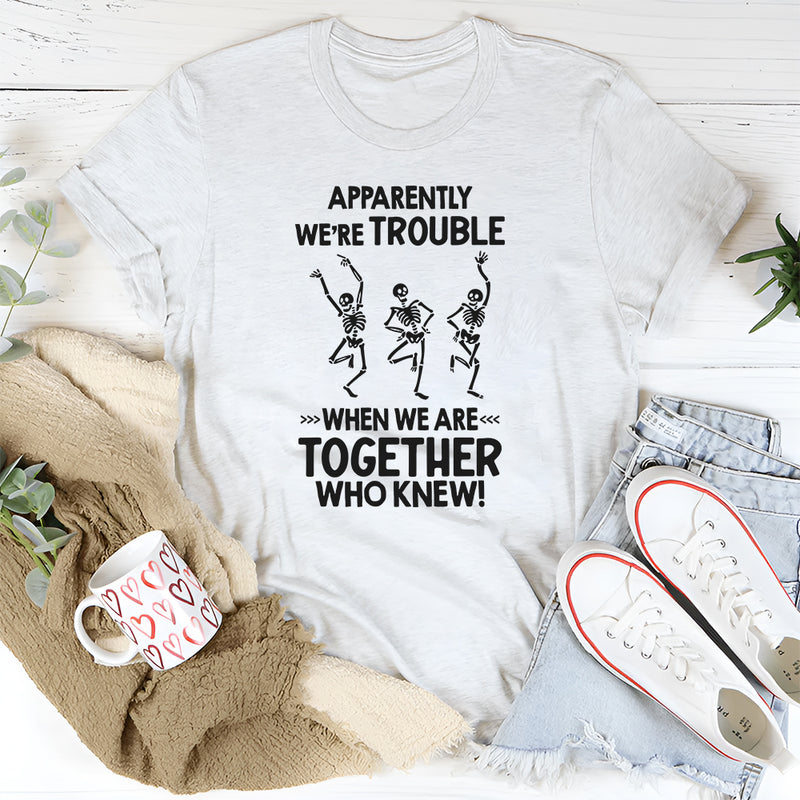 Apparently We're Trouble When We Are Together Who Knew T-Shirt