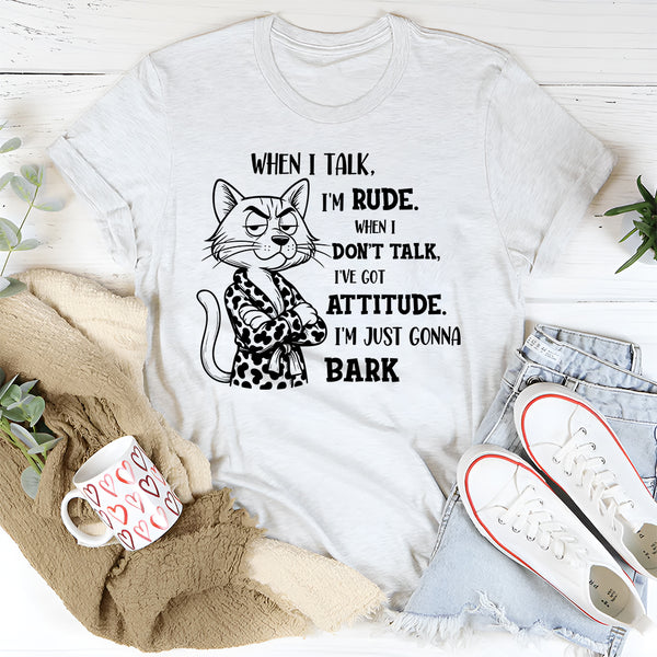 When I Talk I'm Rude When I Don't Talk I've Got An Attitude I'm Just Gonna Bark T-Shirt