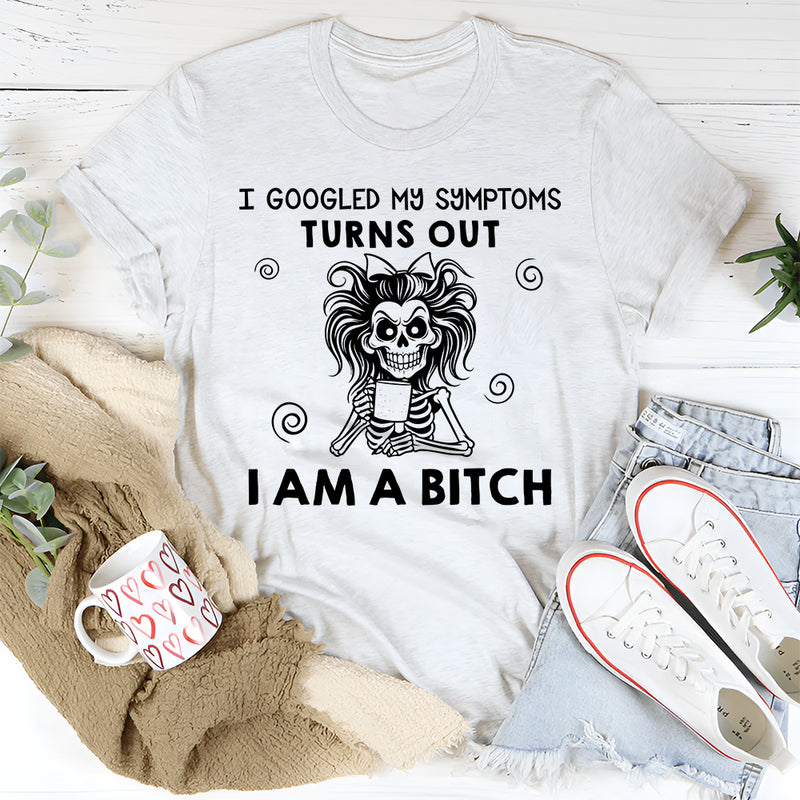I Googled My Symptoms, Turns Out I Am a Bitch T-Shirt