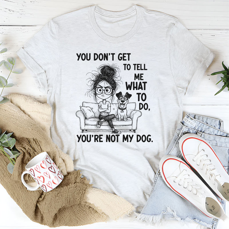 You Don’t Get to Tell Me What to Do, You’re Not My Dog T-Shirt