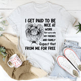 I Get Paid to Be Nice at Work Not Sure Why My Friends and Family Expect That From Me for Free T-Shirt