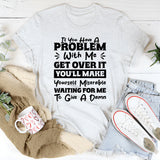 If You Have A Problem With Me, Get Over It. You’ll Make Yourself Miserable Waiting For Me To Give A Damn T-Shirt