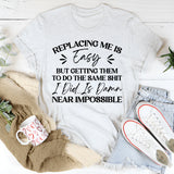 Replacing Me Is Easy, But Getting Them To Do The Same Sh*t I Did Is Damn Near Impossible T-Shirt