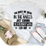 You Make Me Weak In The Knees Just Kidding, Yesterday Was Leg Day T-Shirt