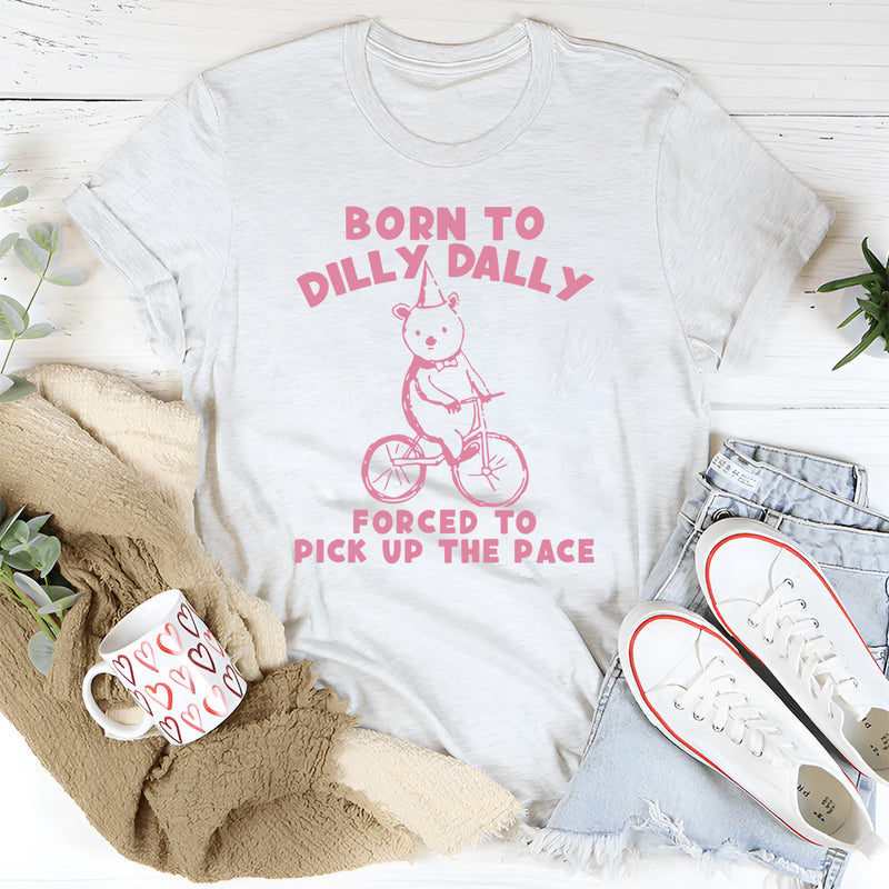 Born To Dilly Dally Forced To Pick Up The Pace T-Shirt