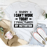 Sorry, I Can’t Work Today, I Fractured My Motivation T-Shirt