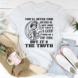 You’ll Never Find Another Me, Not Sure If That’s a Good Thing or a Bad Thing, But It’s the Truth T-Shirt