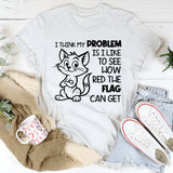 I Think My Problem Is I Like to See How Red the Flag Can Get T-Shirt