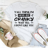 Y’all Think I’m Mean And Cranky? Wait Till I Don’t Like You T-Shirt