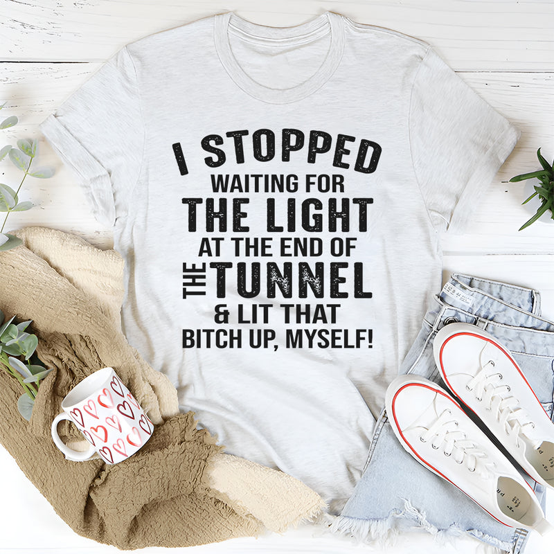 I Stopped Waiting for the Light at the End of the Tunnel and Lit That Bit*h Up Myself T-Shirt