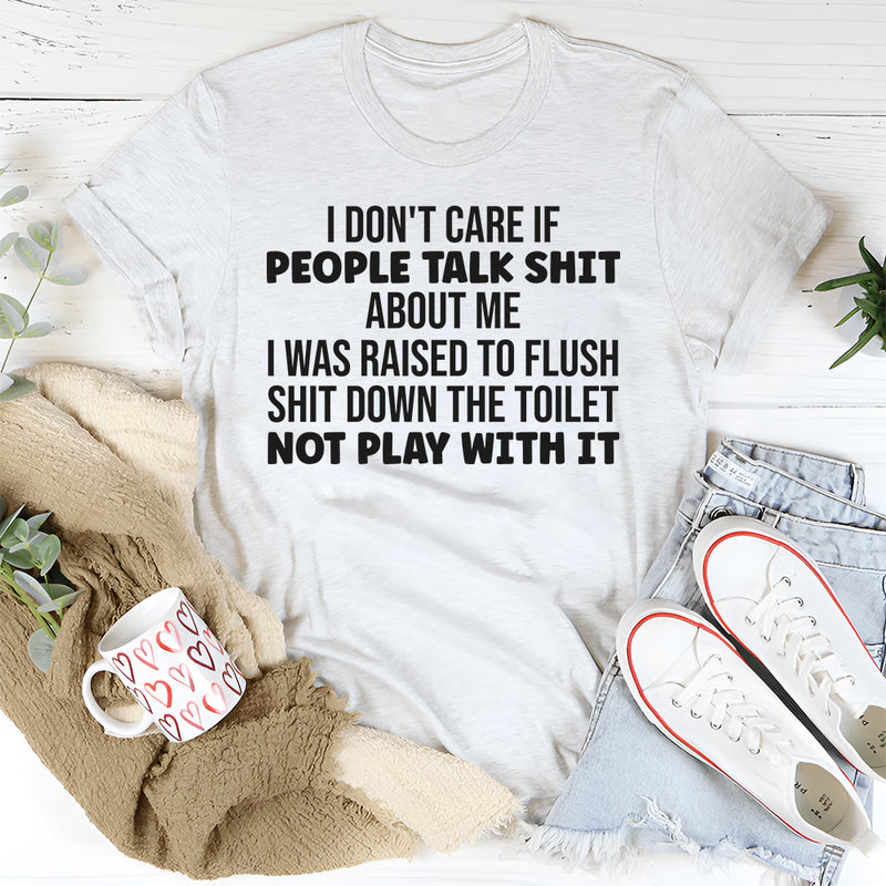 I Don’t Care If People Talk Shit About Me, I Was Raised to Flush Shit Down the Toilet T-Shirt