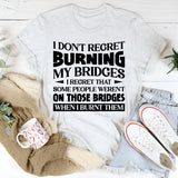 I Don’t Regret Burning My Bridges. I Regret That Some People Weren’t On Those Bridges When I Burnt Them T-Shirt