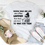 People Who Are Late Are Often Happier Than Those Who Have to Wait for Them T-Shirt