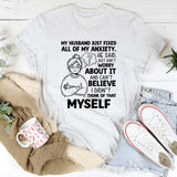 My Husband Just Fixed All of My Anxiety. He Said, ‘Just Don’t Worry About It,’ and I Can’t Believe I Didn’t Think of That Myself T-Shirt