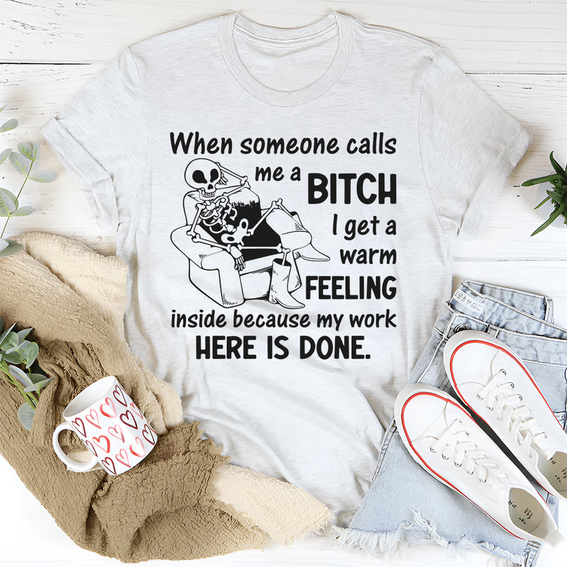 When Someone Calls Me a Bitch I Get a Warm Feeling Inside Because My Work Here Is Done T-Shirt