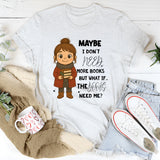 Maybe I Don’t Need More Books But What If the Books Need Me T-Shirt