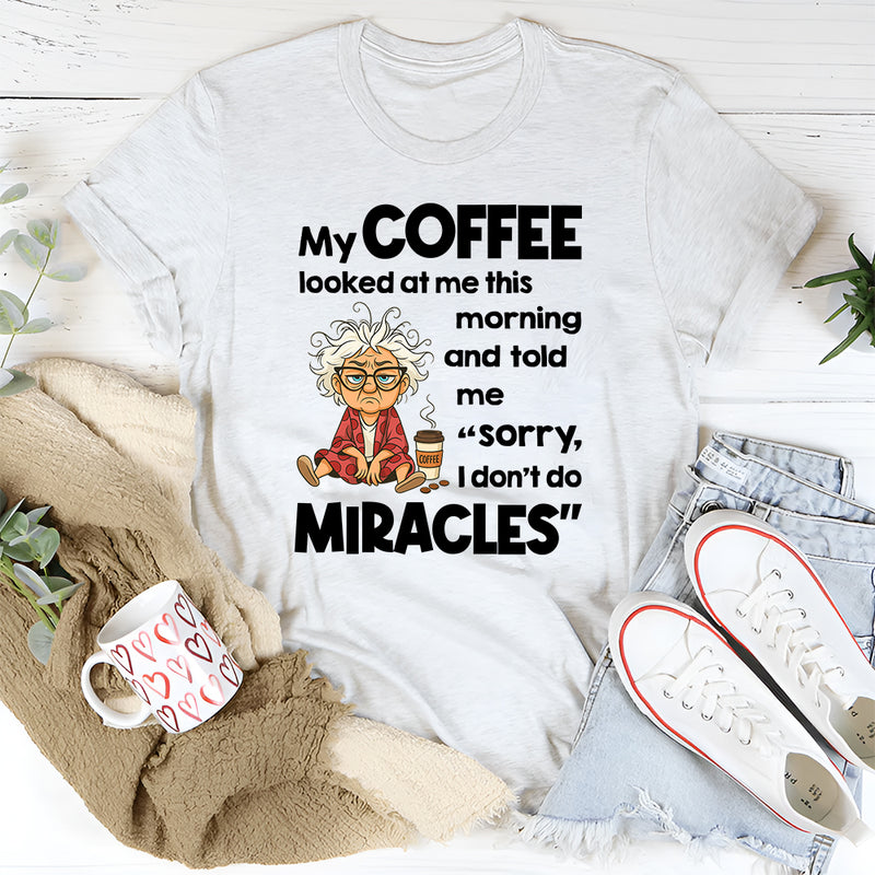 My Coffee Looked at Me This Morning and Told Me Sorry I Don’t Do Miracles T-Shirt