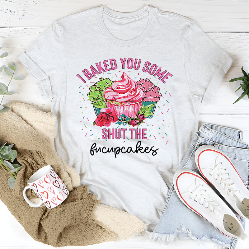 I Baked You Some Shut The Fucupcakes T-Shirt