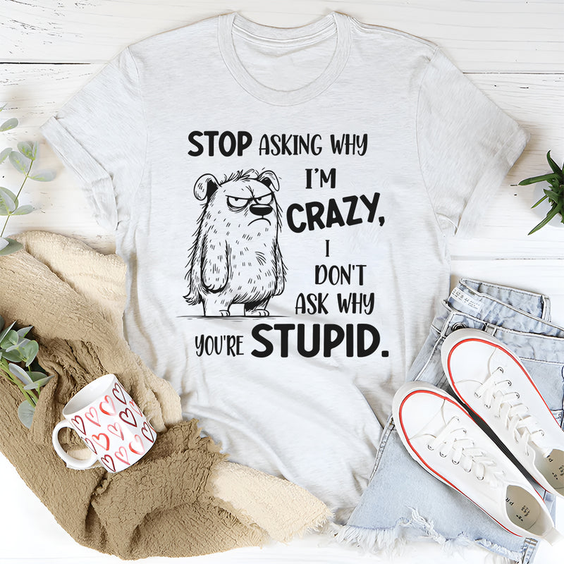 Stop Asking Why I’m Crazy I Don’t Ask Why You’re Stupid T-Shirt