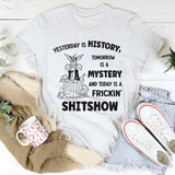 Yesterday Is History Tomorrow Is a Mystery and Today Is a Frickin’ Shitshow T-Shirt