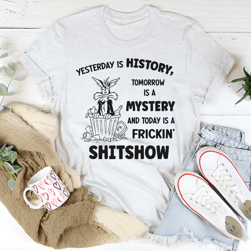 Yesterday Is History Tomorrow Is a Mystery and Today Is a Frickin’ Shitshow T-Shirt