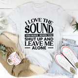 I Love the Sound You Make When You Shut Up and Leave Me Alone T-Shirt