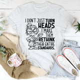 I Don’t Just Turn Heads, I Make Them Rethink Their Entire Standards T-Shirt