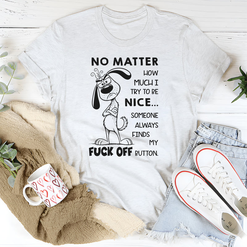 No Matter How Much I Try to Be Nice Someone Always Finds My F*ck Off Button T-Shirt