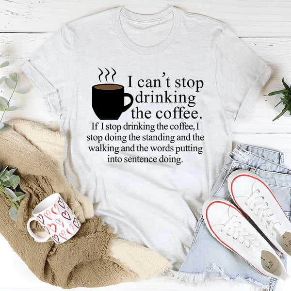 I Can't Stop Drinking The Coffee T-Shirt