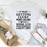 At My Age Getting Lucky Means Walking Into a Room and Remembering Why I’m There T-Shirt