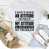I Don’t Have An Attitude Problem. You Have A Problem With My Attitude & That’s Not My Problem T-Shirt