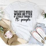 This Coffee Would Work Better If I Could Throw It at People T-Shirt