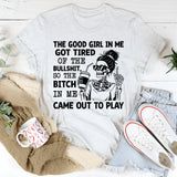 The Good Girl in Me Got Tired of the Bullshit, So the Bitch in Me Came Out to Play T-Shirt