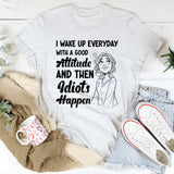 I Wake Up Every Day With a Good Attitude and Then Idiots Happen T-Shirt