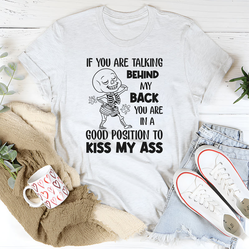 If You Are Talking Behind My Back, You Are in a Good Position to Kiss My Ass T-Shirt