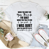When You Meet Me You Think I’m Quiet. When You Talk To Me You Wish I Was Quiet. When You Know Me You Get Scared When I’m Quiet T-Shirt