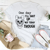 One Day I’ll Shut Up Not Today Though T-Shirt