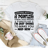 Arguing With Me Is Pointless, I Knew I Was Wrong 10 Minutes Ago, I’m Just Trying to Make You Mad Now T-Shirt