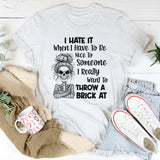 I Hate It When I Have To Be Nice To Someone I Really Want To Throw A Brick At T-Shirt
