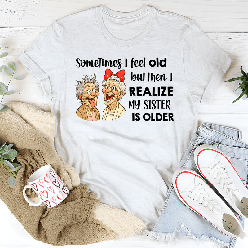 Sometimes I Feel Old But Then I Realize My Sister Is Older T-Shirt