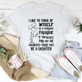 I Like to Think of Myself as a Natural Disaster If You Really Piss Me Off, Naturally There Will Be a Disaster T-Shirt