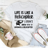 Life Is Like a Helicopter I Don’t Know How to Operate a Helicopter T-Shirt
