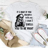 It’s Okay If You Disagree with Me I Can’t Force You to Be Right T-Shirt