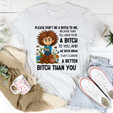 Please Don’t Be a Bitch to Me, Because Then I’ll Have to Be a Bitch to You, and We Both Know That I Can Be a Better Bitch Than You T-Shirt