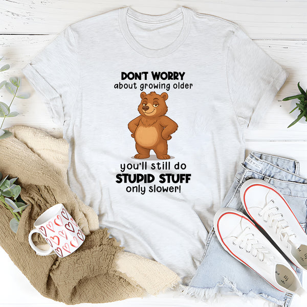 Don't Worry About Growing Older You'll Still Do Stupid Stuff Only Slower T-Shirt