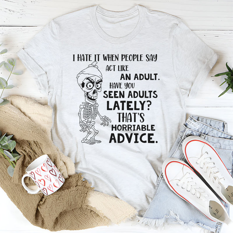I Hate When People Say ‘Act Like an Adult’ Have You Seen Adults Lately? That’s Horrible Advice T-Shirt