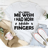 You Make Me Wish I Had More Middle Fingers T-Shirt